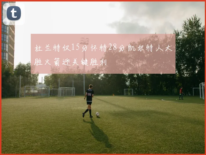 杜兰特仅15分怀特28分凯尔特人大胜火箭迎关键胜利