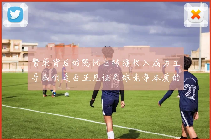 繁荣背后的隐忧当转播收入成为主导我们是否正见证足球竞争本质的消亡