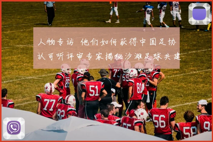 人物专访  他们如何获得中国足协认可听评审专家揭秘沙滩足球共建单位的选拔内幕