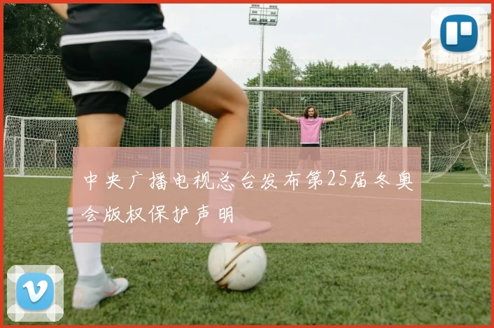 中央广播电视总台发布第25届冬奥会版权保护声明