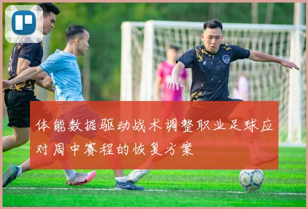 体能数据驱动战术调整职业足球应对周中赛程的恢复方案